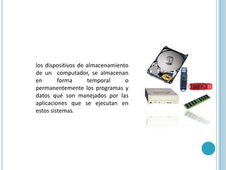 los dispositivos de almacenamiento de un  computador, se almacenan en forma temporal o permanentemente los programas y datos qué son manejados por las aplicaciones que se ejecutan en estos sistemas.