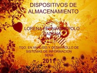 DISPOSITIVOS DE ALMACENAMIENTO  LORENA FERNANDA POLO CADENA TGO. EN ANALISIS Y DESARROLLO DE SISTEMAS DE INFORMACION SENA 2011 