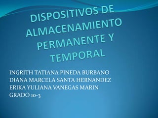 DISPOSITIVOS DE ALMACENAMIENTO PERMANENTE Y TEMPORAL INGRITH TATIANA PINEDA BURBANO DIANA MARCELA SANTA HERNANDEZ ERIKA YULIANA VANEGAS MARIN GRADO 10-3 