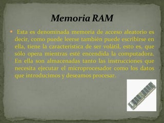 Esta es denominada memoria de acceso aleatorio es decir, como puede leerse también puede escribirse en ella, tiene la característica de ser volátil, esto es, que sólo opera mientras esté encendida la computadora. En ella son almacenadas tanto las instrucciones que necesita ejecutar el microprocesador como los datos que introducimos y deseamos procesar.   