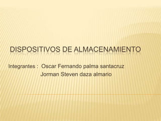 DISPOSITIVOS DE ALMACENAMIENTO

Integrantes : Oscar Fernando palma santacruz
            Jorman Steven daza almario
 