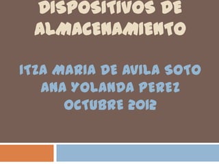 DISPOSITIVOS DE
 ALMACENAMIENTO

ITZA MARIA DE AVILA SOTO
   ANA YOLANDA PEREZ
      OCTUBRE 2012
 