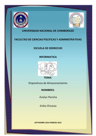 UNIVERSIDAD NACIONAL DE CHIMBORAZO
FACULTAD DE CIENCIAS POLITICAS Y ADMINISTRATIVAS
ESCUELA DE DERRECHO
INFORMATICA
TEMA:
Dispositivos de Almacenamiento
NOMBRES:
-Evelyn Pancho
-Erika Chicaiza
SEPTIEMBRE 2014-FEBRERO 2015
 