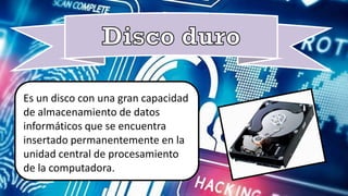 Es un disco con una gran capacidad
de la computadora.
Es un disco con una gran capacidad
de almacenamiento de datos
informáticos que se encuentra
insertado permanentemente en la
unidad central de procesamiento
de la computadora.
 