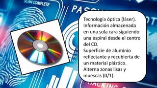 Tecnología
muescas (0/1).
Tecnología óptica (láser).
Información almacenada
en una sola cara siguiendo
una espiral desde el centro
del CD.
Superficie de aluminio
reflectante y recubierta de
un material plástico.
Alterna zonas lisas y
muescas (0/1).
 