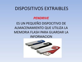 DISPOSITIVOS EXTRAIBLES
PENDRIVE
ES UN PEQUEÑO DISPOCITIVO DE
ALMACENAMIENTO QUE UTILIZA LA
MEMORIA FLASH PARA GUARDAR LA
INFORMACION
 
