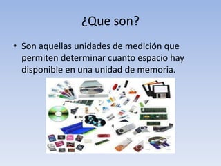 ¿Que son?
• Son aquellas unidades de medición que
permiten determinar cuanto espacio hay
disponible en una unidad de memoria.
 