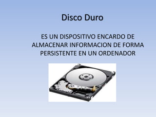 Disco Duro
ES UN DISPOSITIVO ENCARDO DE
ALMACENAR INFORMACION DE FORMA
PERSISTENTE EN UN ORDENADOR
 