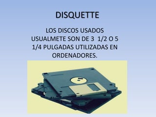 DISQUETTE
LOS DISCOS USADOS
USUALMETE SON DE 3 1/2 O 5
1/4 PULGADAS UTILIZADAS EN
ORDENADORES.
 