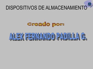 DISPOSITIVOS DE ALMACENAMIENTO Creado por:   ALEX FERNANDO PADILLA G. 