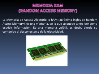 La Memoria de Acceso Aleatorio, o RAM (acrónimo inglés de Random Access Memory), es una memoria, en la que se puede tanto leer como escribir información. Es una memoria volátil, es decir, pierde su contenido al desconectarse de la electricidad. 