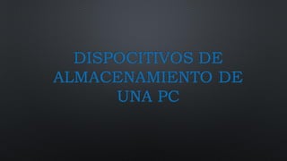 DISPOCITIVOS DE
ALMACENAMIENTO DE
UNA PC
 