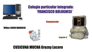 Colegio particular integrado:
‘FRANCISCO BOLOGNESi’
Computación
Wilber GIRON MAURICIO

Segundo ‘A’

CUSICUNA MUCHA Grozny Lucero

 