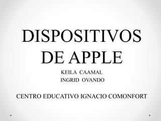 DISPOSITIVOS
DE APPLE
KEILA CAAMAL
INGRID OVANDO
CENTRO EDUCATIVO IGNACIO COMONFORT
 