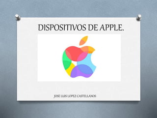 DISPOSITIVOS DE APPLE.
JOSE LUIS LOPEZ CASTELLANOS
 