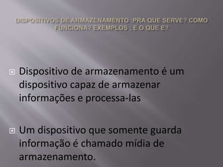  Dispositivo de armazenamento é um
dispositivo capaz de armazenar
informações e processa-las
 Um dispositivo que somente guarda
informação é chamado mídia de
armazenamento.
 