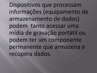 Dispositivos que processam
informações (equipamento de
armazenamento de dados)
podem tanto acessar uma
mídia de gravação portátil ou
podem ter um componente
permanente que armazena e
recupera dados.
 