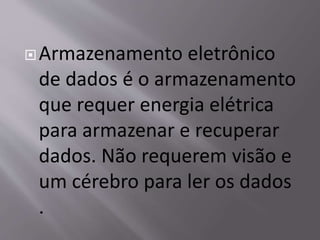 Armazenamento eletrônico
de dados é o armazenamento
que requer energia elétrica
para armazenar e recuperar
dados. Não requerem visão e
um cérebro para ler os dados
.
 