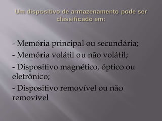 - Memória principal ou secundária;
- Memória volátil ou não volátil;
- Dispositivo magnético, óptico ou
eletrônico;
- Dispositivo removível ou não
removível
 