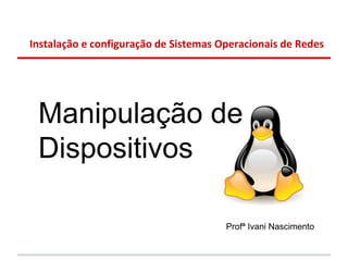Instalação e configuração de Sistemas Operacionais de Redes




 Manipulação de
 Dispositivos

                                       Profª Ivani Nascimento
 