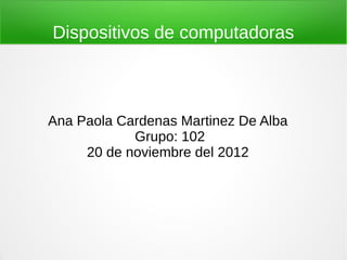 Dispositivos de computadoras



Ana Paola Cardenas Martinez De Alba
            Grupo: 102
     20 de noviembre del 2012
 