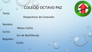 COLEGIO OCTAVO PAZ
Tema:
Dispositivos de Conexión
Nombre:
Nancy Cocha
Curso:
3ro de Bachillerato
Regimen:
Costa
 