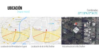 (macro-micro)
Localizaciónde de la Villa ShodhanLocalizaciónde Ahmedabad en Gujarat Vista aérea de de la Villa Shodhan
Coordenadas:
23° 1' 30" N, 72°34' 3" E
 
