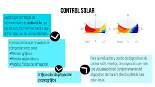 La principal estrategia de
enfriamiento es el controlsolar,ya
que de esta forma no se tendrá que
enfriar algo que no se ha calentado.
Formas de conocer y analizar el
comportamiento solar.
•Métodos gráficos
•Métodos matemáticos
•Modelos físicos de simulación
Gráfica solarde proyección
estereográfica
Para la evaluación y diseño de dispositivos de
control solar. Este tipo de proyección, permite
una visualización del comportamiento del
dispositivo de manera directa sobre la ruta
solar anual.
 