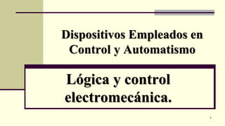 Dispositivos Empleados en
Control y Automatismo
Lógica y control
electromecánica.
1
 