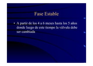 Fase Estable
• A partir de los 4 a 6 meses hasta los 5 años
donde luego de este tiempo la válvula debe
ser cambiada
 