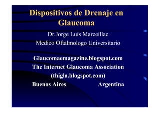 Dispositivos de Drenaje en
Glaucoma
Dr.Jorge Luis Marceillac
Medico Oftalmologo Universitario
Glaucomaemagazine.blogspot.com
The Internet Glaucoma Association
(thigla.blogspot.com)
Buenos Aires Argentina
 