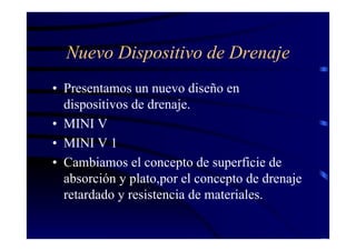 Nuevo Dispositivo de Drenaje
• Presentamos un nuevo diseño en
dispositivos de drenaje.
• MINI V
• MINI V 1
• Cambiamos el concepto de superficie de
absorción y plato,por el concepto de drenaje
retardado y resistencia de materiales.
 