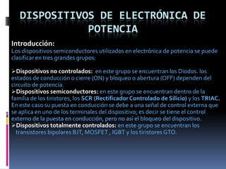 Dispositivos de Electrónica de Potencia Introducción: Los dispositivos semiconductores utilizados en electrónica de potencia se puede clasificar en tres grandes grupos: ,[object Object]