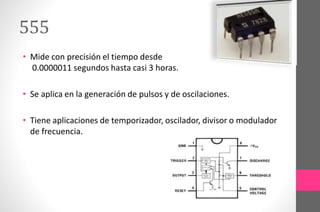 555
• Mide con precisión el tiempo desde
0.0000011 segundos hasta casi 3 horas.
• Se aplica en la generación de pulsos y de oscilaciones.
• Tiene aplicaciones de temporizador, oscilador, divisor o modulador
de frecuencia.
 