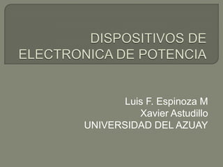 DISPOSITIVOS DE ELECTRONICA DE POTENCIA Luis F. Espinoza M Xavier Astudillo UNIVERSIDAD DEL AZUAY 