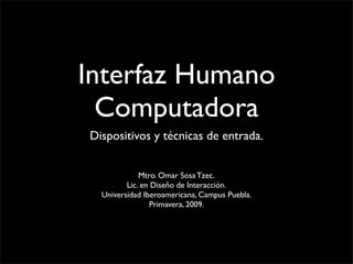 Interfaz Humano
  Computadora
Dispositivos y técnicas de entrada.


             Mtro. Omar Sosa Tzec.
         Lic. en Diseño de Interacción.
  Universidad Iberoamericana, Campus Puebla.
                 Primavera, 2009.
 