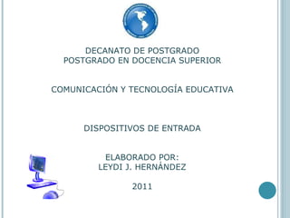 DECANATO DE POSTGRADO POSTGRADO EN DOCENCIA SUPERIOR COMUNICACIÓN Y TECNOLOGÍA EDUCATIVA DISPOSITIVOS DE ENTRADA ELABORADO POR: LEYDI J. HERNÁNDEZ 2011 