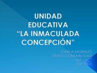 UNIDAD EDUCATIVA“LA INMACULADA CONCEPCIÓN” CARLA MORALES SEXTO CONTABILIDAD “U.E.L.I.C” 201-2011 