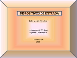 DISPOSITIVOS DE ENTRADA

     Jader Morelo Mendoza



     Universidad de Córdoba
      Ingeniería de Sistemas


          Septiembre
             2011
 