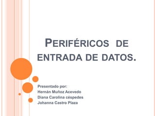 PERIFÉRICOS DE
ENTRADA DE DATOS.

Presentado por:
Hernán Muñoz Acevedo
Diana Carolina céspedes
Johanna Castro Plaza
 