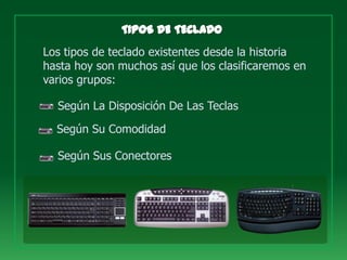 Los tipos de teclado existentes desde la historia
hasta hoy son muchos así que los clasificaremos en
varios grupos:

  Según La Disposición De Las Teclas

  Según Su Comodidad

  Según Sus Conectores
 