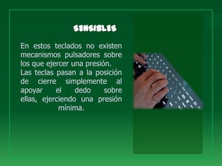 En estos teclados no existen
mecanismos pulsadores sobre
los que ejercer una presión.
Las teclas pasan a la posición
de cierre simplemente al
apoyar     el    dedo     sobre
ellas, ejerciendo una presión
            mínima.
 
