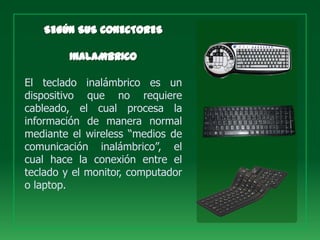 El teclado inalámbrico es un
dispositivo que no requiere
cableado, el cual procesa la
información de manera normal
mediante el wireless “medios de
comunicación inalámbrico”, el
cual hace la conexión entre el
teclado y el monitor, computador
o laptop.
 