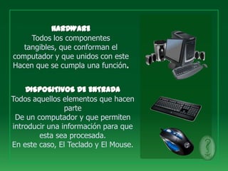 Todos los componentes
   tangibles, que conforman el
computador y que unidos con este
Hacen que se cumpla una función



Todos aquellos elementos que hacen
                parte
 De un computador y que permiten
introducir una información para que
        esta sea procesada.
En este caso, El Teclado y El Mouse.
 