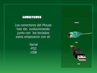 SERIAL

Los conectores del Mouse
  han ido evolucionando
  junto con los teclados
 estos empezaron con el:
                           PS2
         -Serial
          -PS2
          -USB


                              USB
 