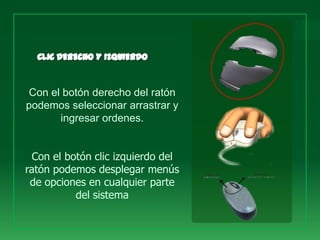 Con el botón derecho del ratón
podemos seleccionar arrastrar y
      ingresar ordenes.


  Con el botón clic izquierdo del
ratón podemos desplegar menús
 de opciones en cualquier parte
           del sistema
 