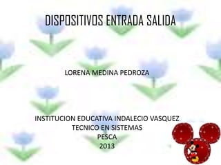 DISPOSITIVOS ENTRADA SALIDA
LORENA MEDINA PEDROZA
INSTITUCION EDUCATIVA INDALECIO VASQUEZ
TECNICO EN SISTEMAS
PESCA
2013
 