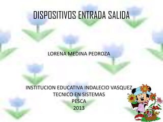 DISPOSITIVOS ENTRADA SALIDA
LORENA MEDINA PEDROZA
INSTITUCION EDUCATIVA INDALECIO VASQUEZ
TECNICO EN SISTEMAS
PESCA
2013
 