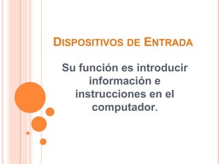 DISPOSITIVOS DE ENTRADA

 Su función es introducir
      información e
   instrucciones en el
       computador.
 