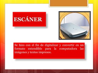 ESCÁNER 
Se hizo con el fin de digitalizar y convertir en un 
formato entendible para la computadora las 
imágenes y textos impresos. 
 